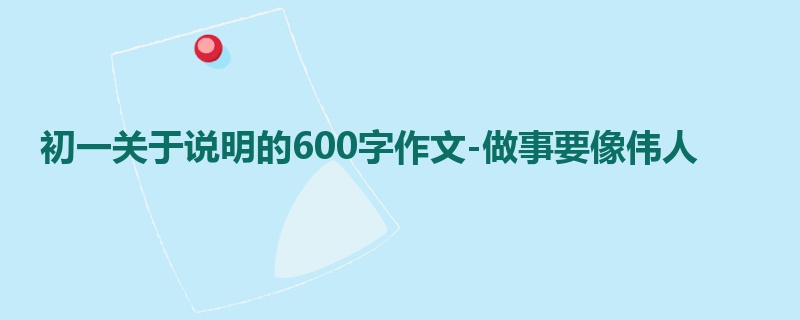 初一关于说明的600字作文-做事要像伟人