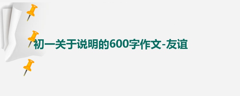 初一关于说明的600字作文-友谊