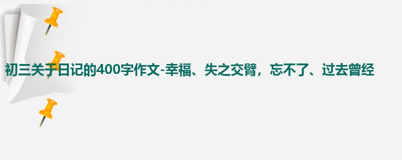 初三关于日记的400字作文-幸福、失之交臂，忘不了、过去曾经