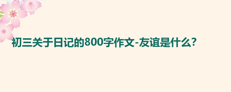 初三关于日记的800字作文-友谊是什么？