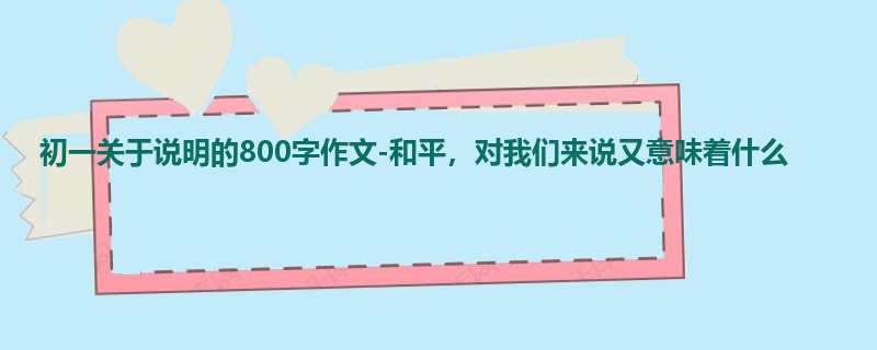 初一关于说明的800字作文-和平,对我们来说又意味着什么