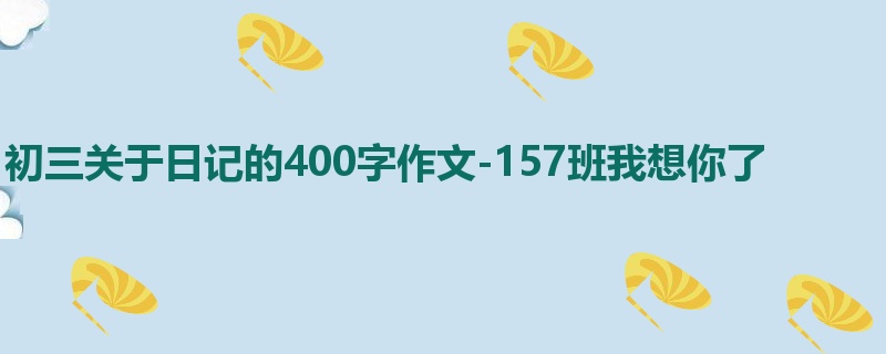 初三关于日记的400字作文-157班我想你了