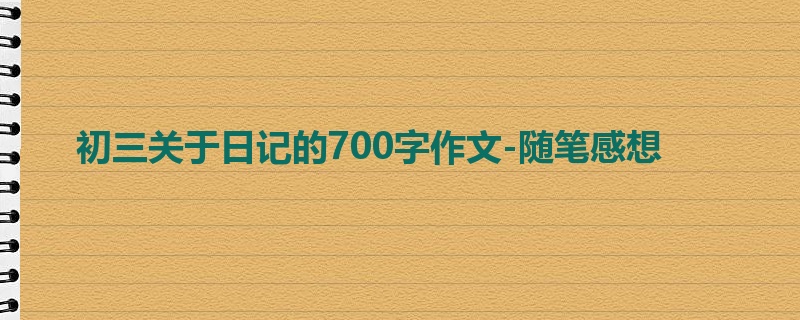 初三关于日记的700字作文-随笔感想