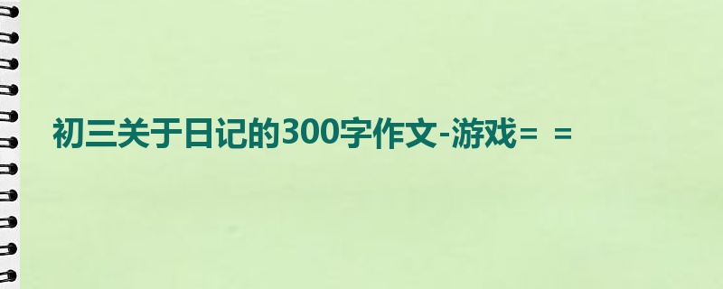 初三关于日记的300字作文-游戏= =