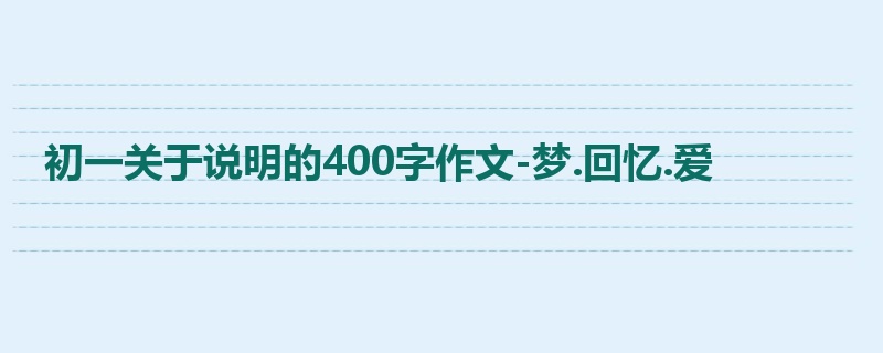 初一关于说明的400字作文-梦.回忆.爱