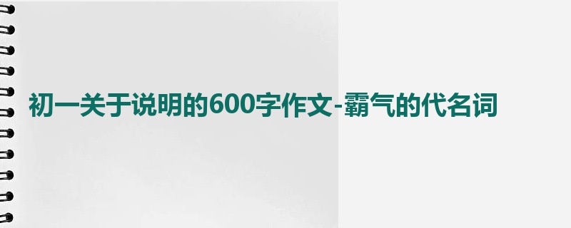 初一关于说明的600字作文-霸气的代名词