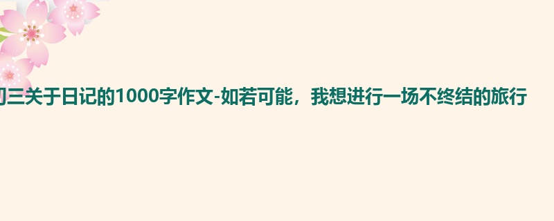 初三关于日记的1000字作文-如若可能，我想进行一场不终结的旅行