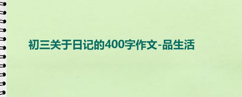 初三关于日记的400字作文-品生活