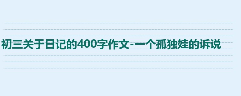初三关于日记的400字作文-一个孤独娃的诉说