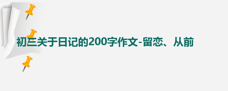 初三关于日记的200字作文-留恋、从前