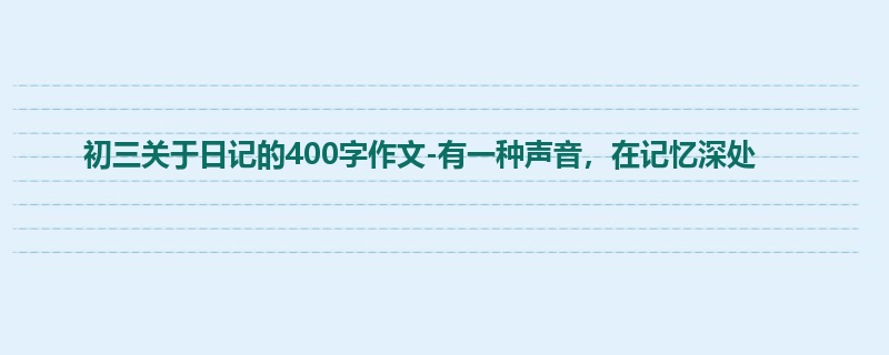 初三关于日记的400字作文-有一种声音,在记忆深处