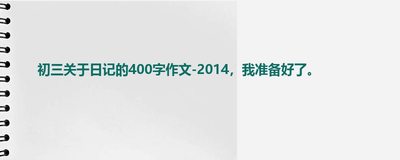 初三关于日记的400字作文-2014，我准备好了。
