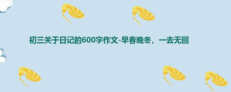 初三关于日记的600字作文-早春晚冬，一去无回