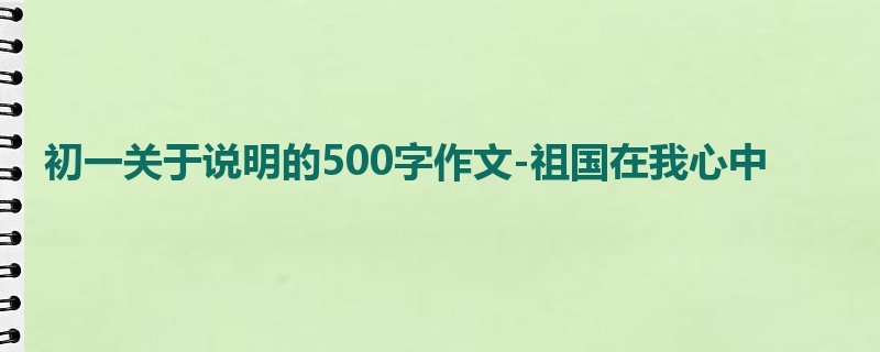 初一关于说明的500字作文-祖国在我心中