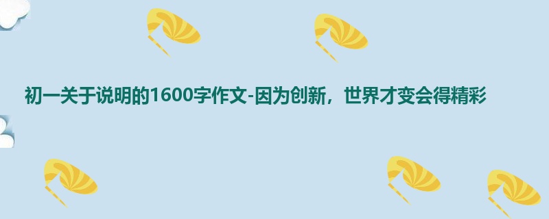 初一关于说明的1600字作文-因为创新,世界才变会得精彩