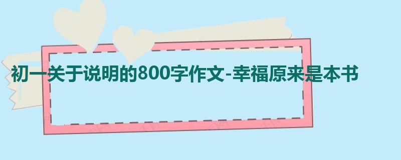 初一关于说明的800字作文-幸福原来是本书