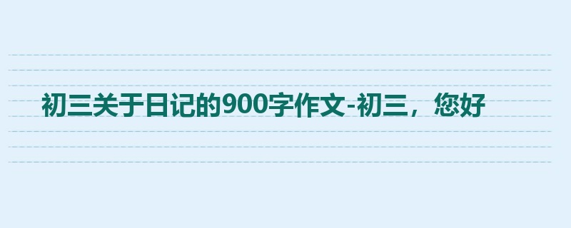 初三关于日记的900字作文-初三,您好