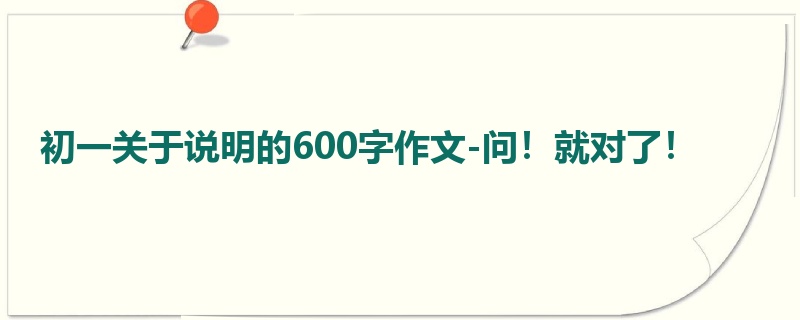 初一关于说明的600字作文-问!就对了!