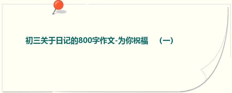 初三关于日记的800字作文-为你祝福   （一）