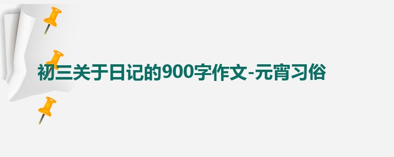 初三关于日记的900字作文-元宵习俗