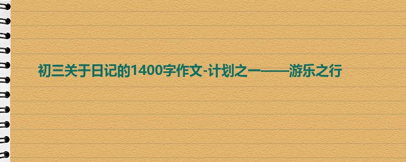 初三关于日记的1400字作文-计划之一——游乐之行