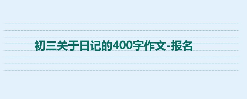 初三关于日记的400字作文-报名