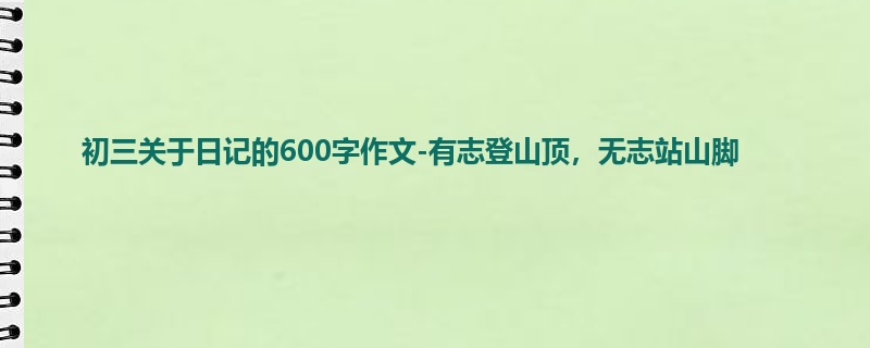 初三关于日记的600字作文-有志登山顶,无志站山脚