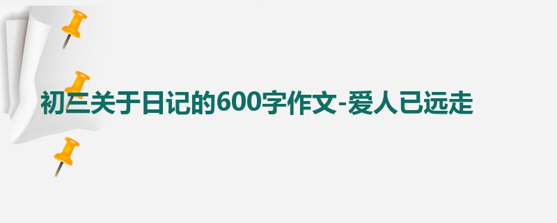 初三关于日记的600字作文-爱人已远走