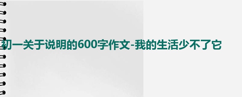 初一关于说明的600字作文-我的生活少不了它