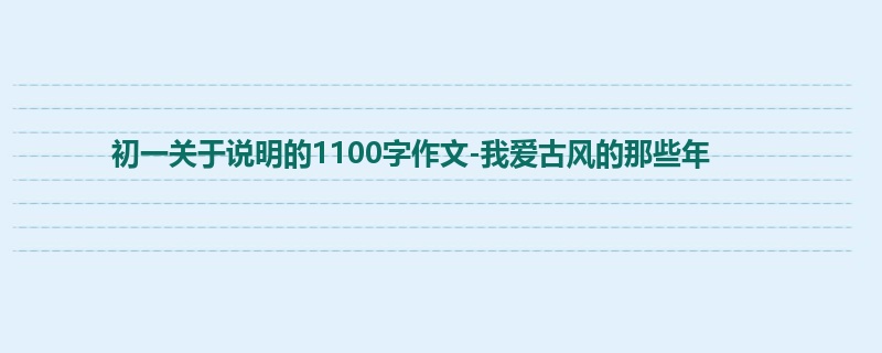 初一关于说明的1100字作文-我爱古风的那些年
