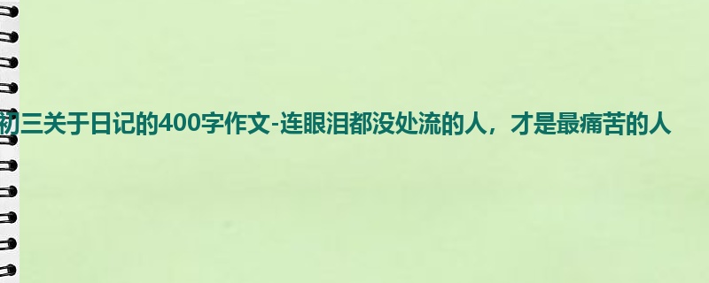 初三关于日记的400字作文-连眼泪都没处流的人,才是最痛苦的人