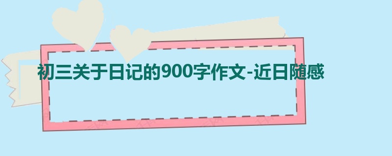 初三关于日记的900字作文-近日随感