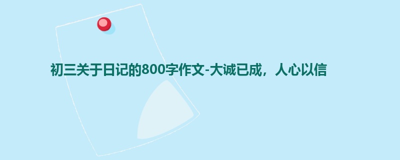 初三关于日记的800字作文-大诚已成,人心以信