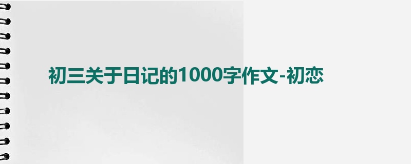 初三关于日记的1000字作文-初恋