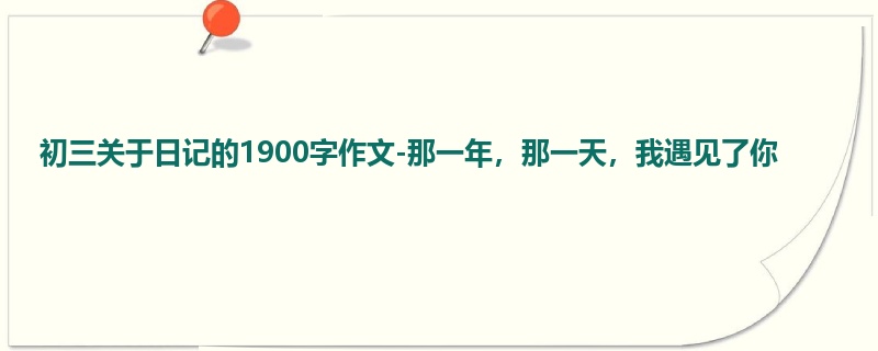 初三关于日记的1900字作文-那一年,那一天,我遇见了你