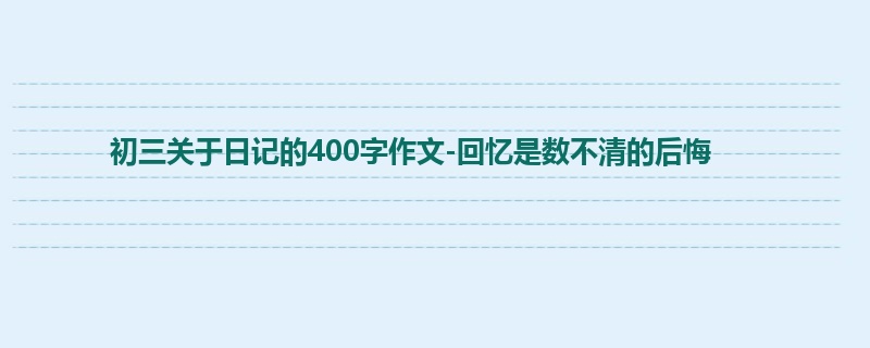 初三关于日记的400字作文-回忆是数不清的后悔