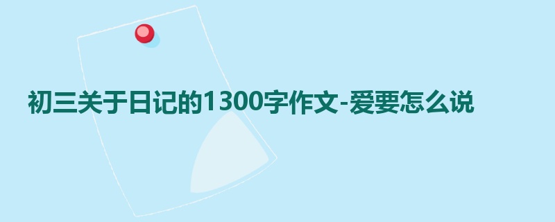 初三关于日记的1300字作文-爱要怎么说