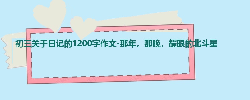 初三关于日记的1200字作文-那年，那晚，耀眼的北斗星