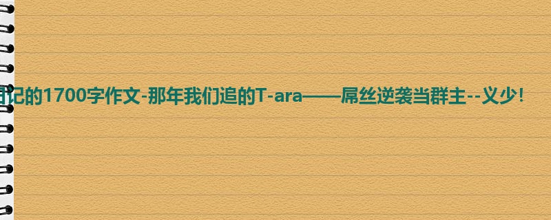 初三关于日记的1700字作文-那年我们追的T-ara——屌丝逆袭当群主--义少!