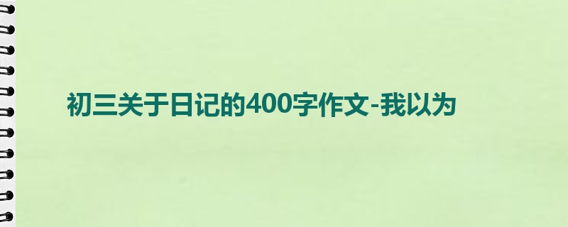 初三关于日记的400字作文-我以为