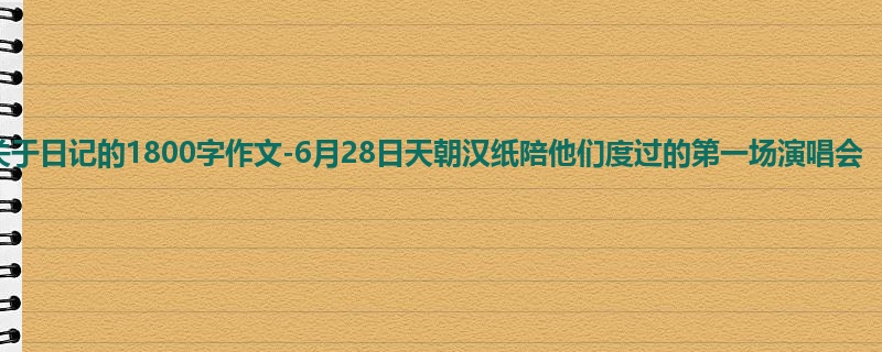 初三关于日记的1800字作文-6月28日天朝汉纸陪他们度过的第一场演唱会