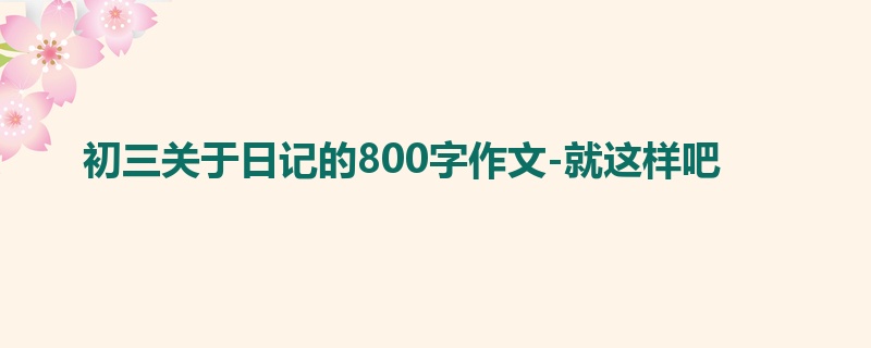 初三关于日记的800字作文-就这样吧