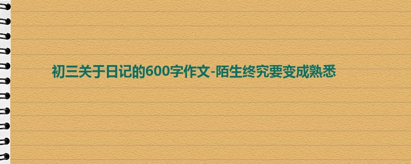 初三关于日记的600字作文-陌生终究要变成熟悉