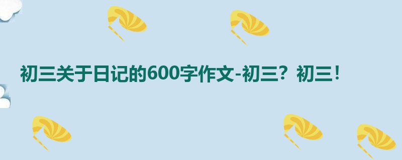 初三关于日记的600字作文-初三?初三!
