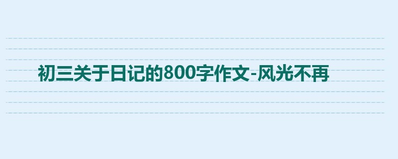 初三关于日记的800字作文-风光不再