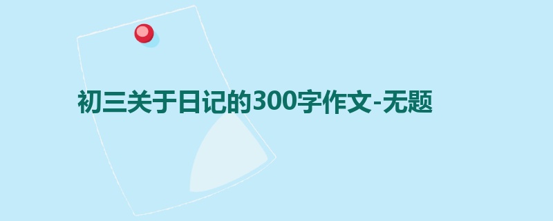 初三关于日记的300字作文-无题