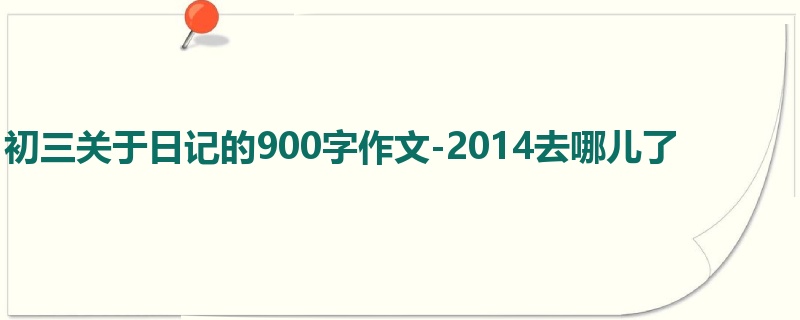 初三关于日记的900字作文-2014去哪儿了