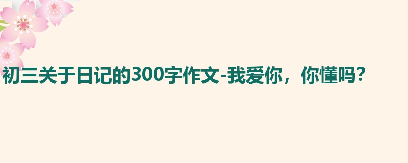 初三关于日记的300字作文-我爱你,你懂吗?