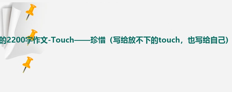 初三关于日记的2200字作文-Touch——珍惜（写给放不下的touch，也写给自己）