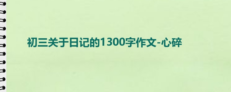 初三关于日记的1300字作文-心碎